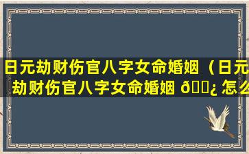 日元劫财伤官八字女命婚姻（日元劫财伤官八字女命婚姻 🌿 怎么样）